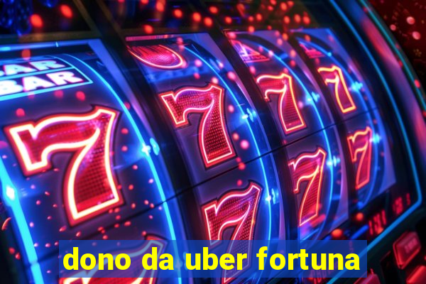 dono da uber fortuna