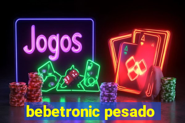 bebetronic pesado