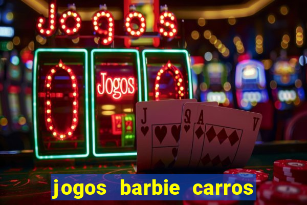 jogos barbie carros suas amigas