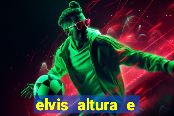 elvis altura e peso elvis bugalu altura e