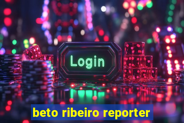 beto ribeiro reporter