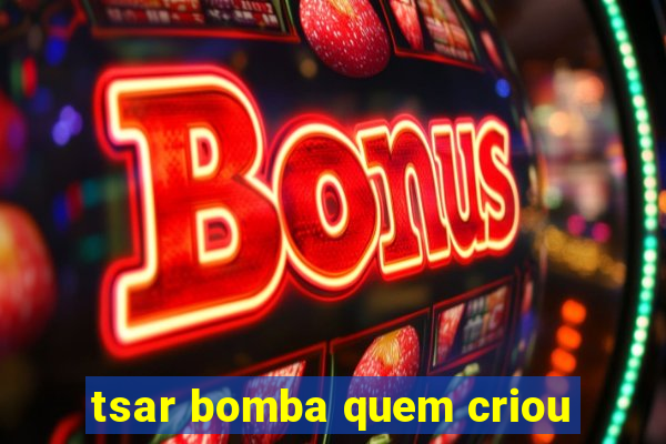 tsar bomba quem criou