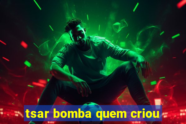 tsar bomba quem criou