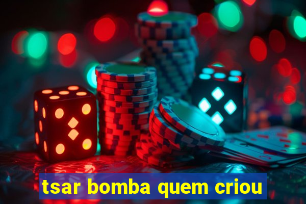 tsar bomba quem criou