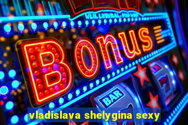 vladislava shelygina sexy