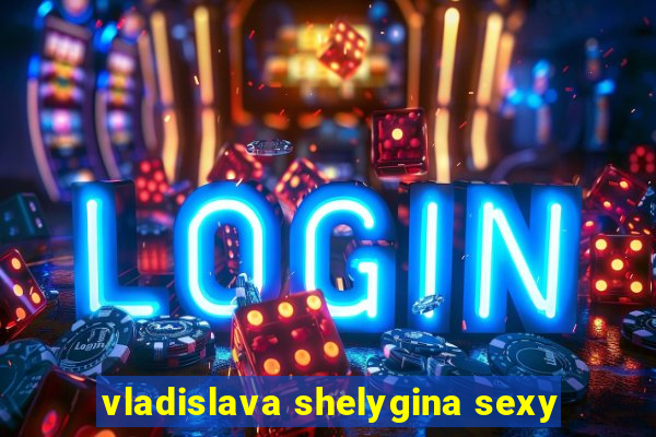 vladislava shelygina sexy