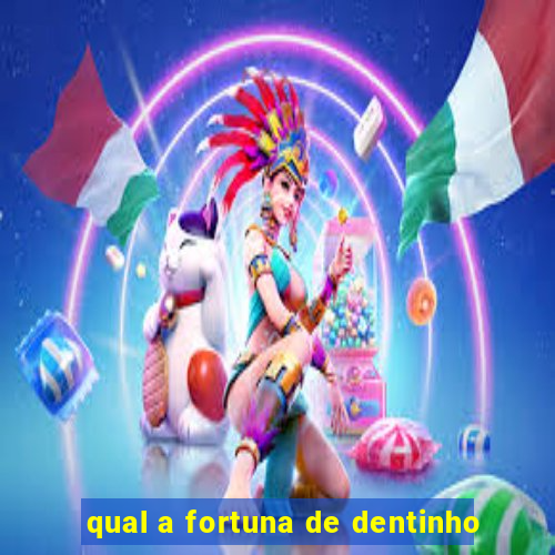 qual a fortuna de dentinho