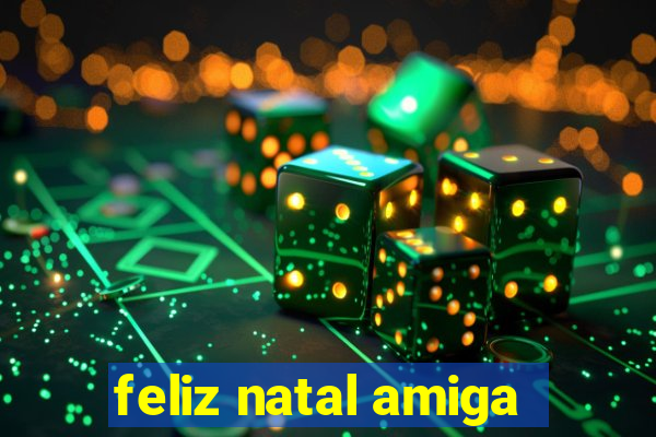 feliz natal amiga