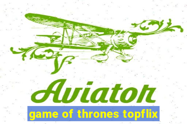 game of thrones topflix