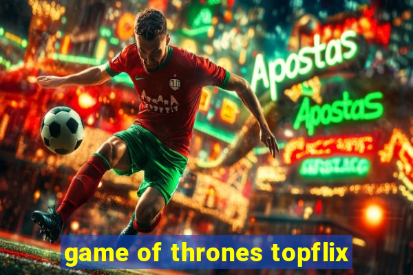 game of thrones topflix