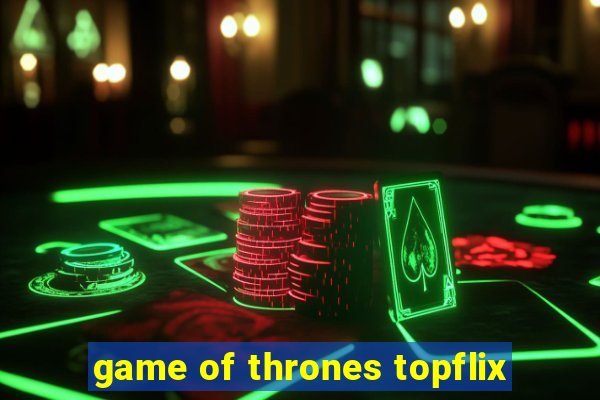 game of thrones topflix