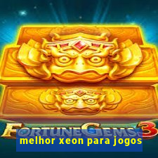 melhor xeon para jogos