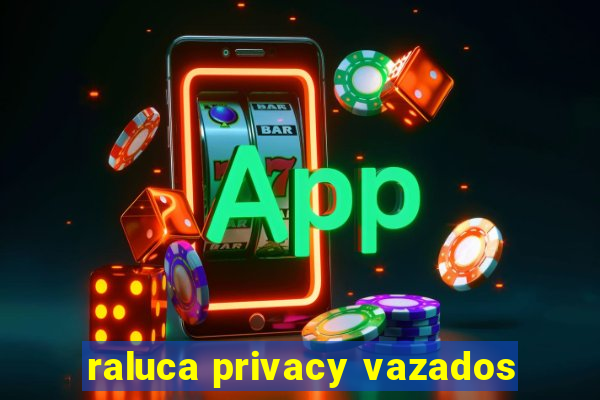 raluca privacy vazados