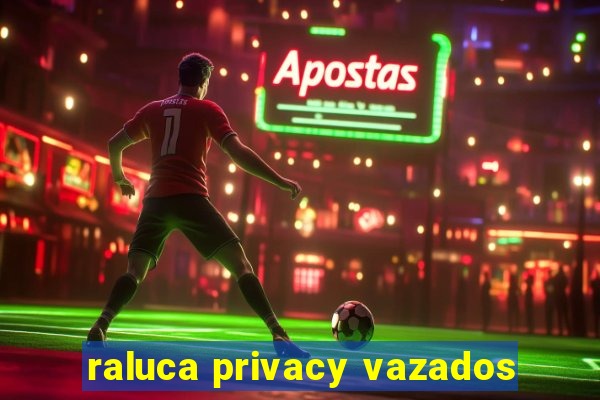 raluca privacy vazados