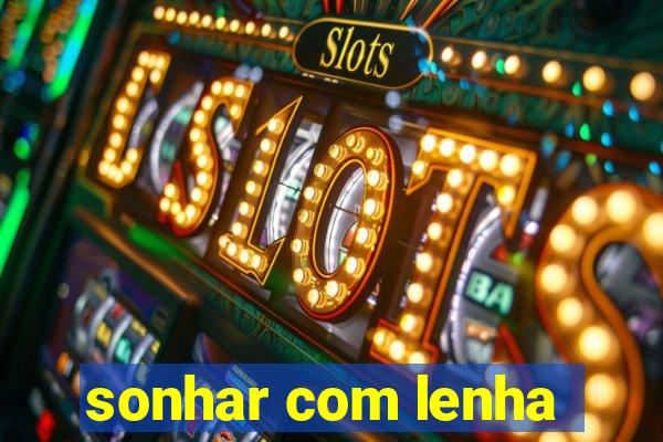 sonhar com lenha