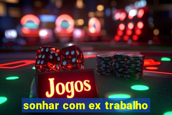 sonhar com ex trabalho