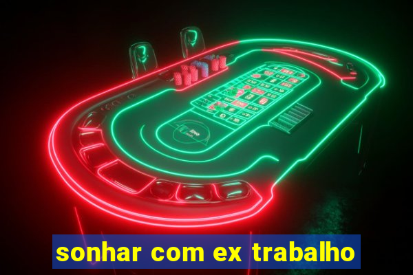 sonhar com ex trabalho