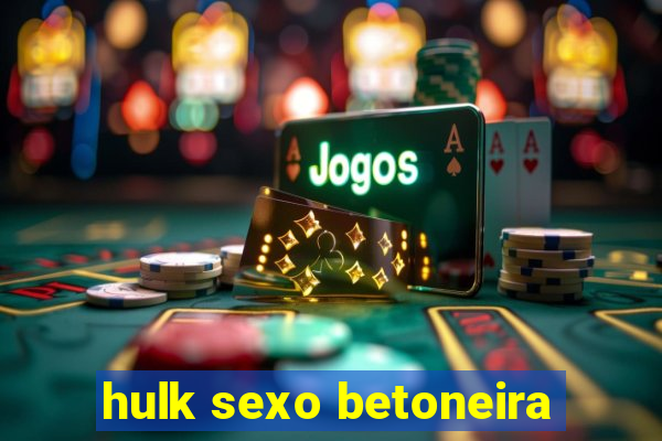 hulk sexo betoneira