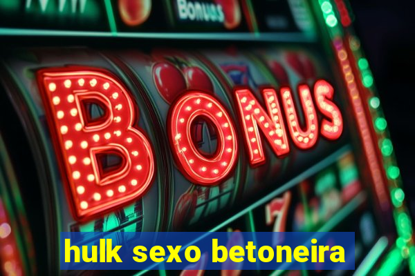 hulk sexo betoneira