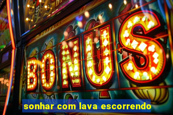 sonhar com lava escorrendo