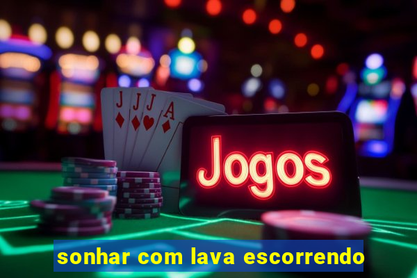 sonhar com lava escorrendo