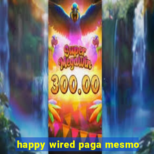 happy wired paga mesmo