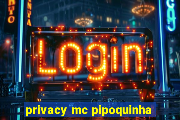 privacy mc pipoquinha