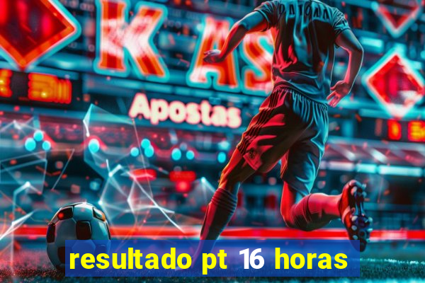 resultado pt 16 horas