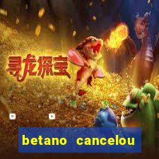 betano cancelou minha conta