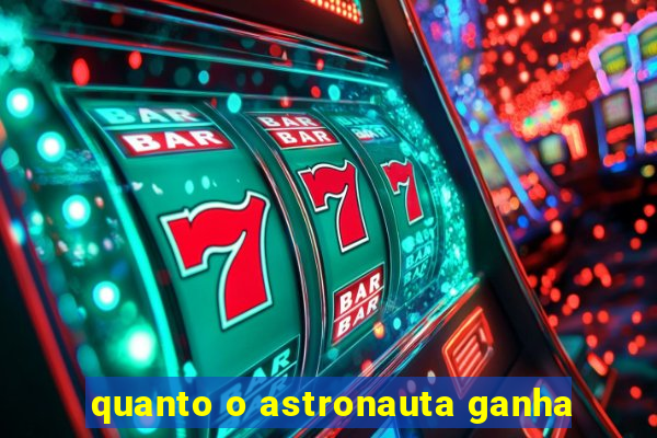 quanto o astronauta ganha