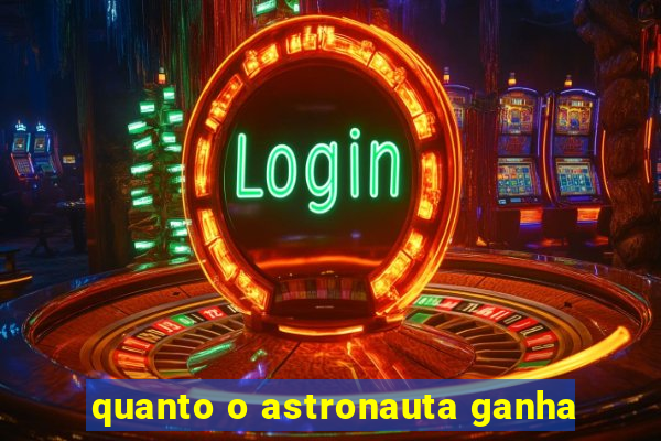 quanto o astronauta ganha