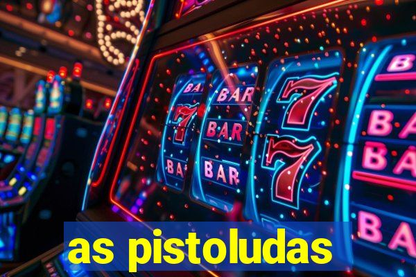 as pistoludas