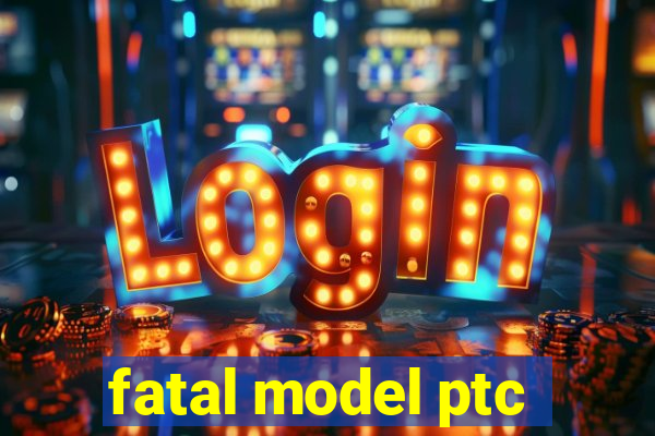 fatal model ptc