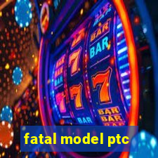 fatal model ptc