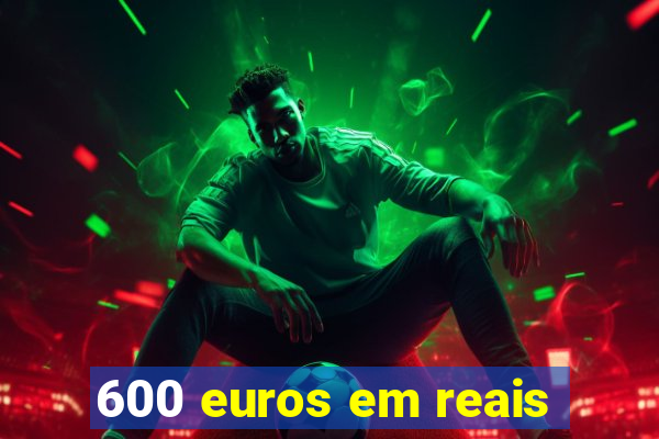 600 euros em reais