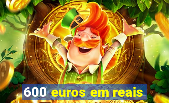 600 euros em reais