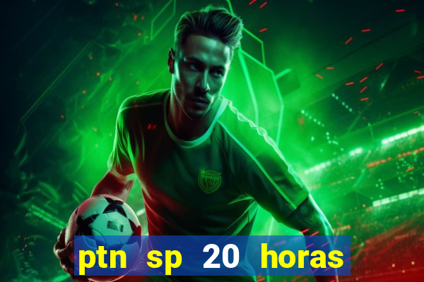 ptn sp 20 horas de hoje