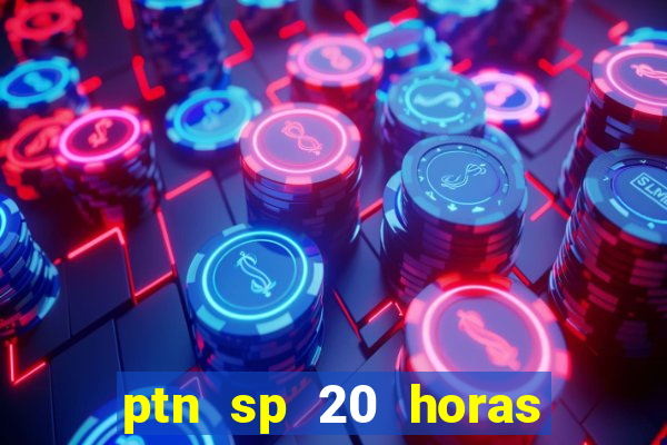 ptn sp 20 horas de hoje