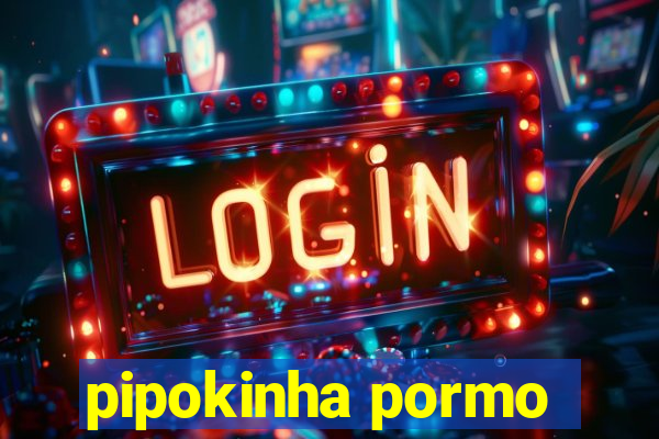 pipokinha pormo