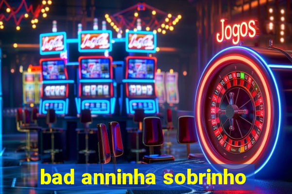 bad anninha sobrinho