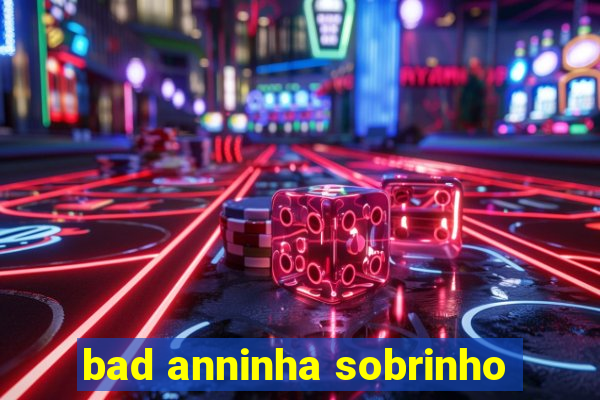 bad anninha sobrinho