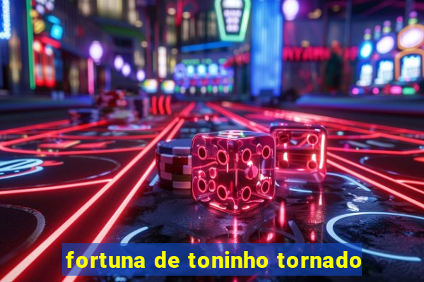 fortuna de toninho tornado