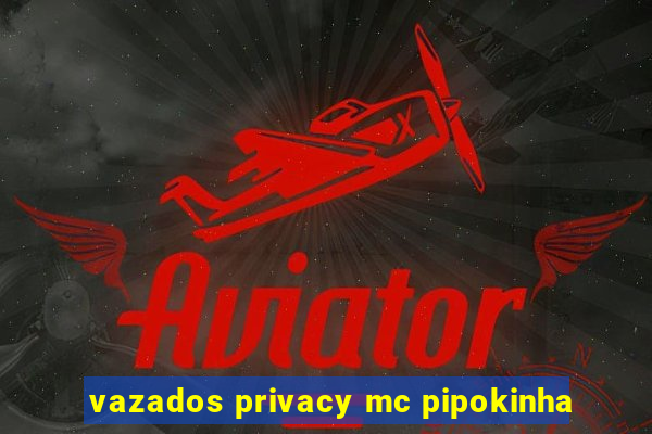 vazados privacy mc pipokinha