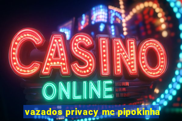 vazados privacy mc pipokinha