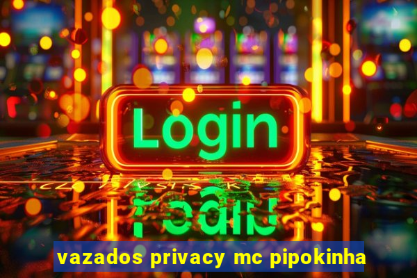 vazados privacy mc pipokinha