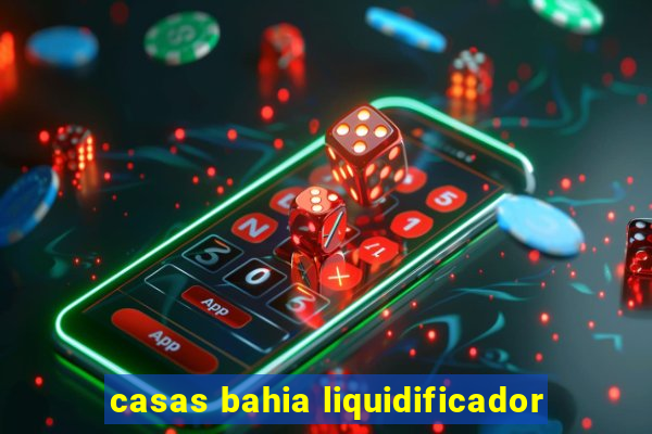 casas bahia liquidificador