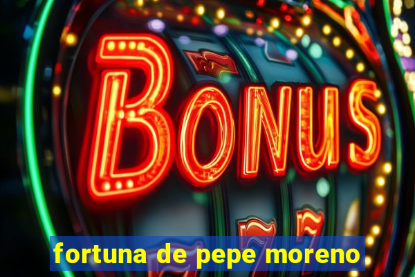 fortuna de pepe moreno