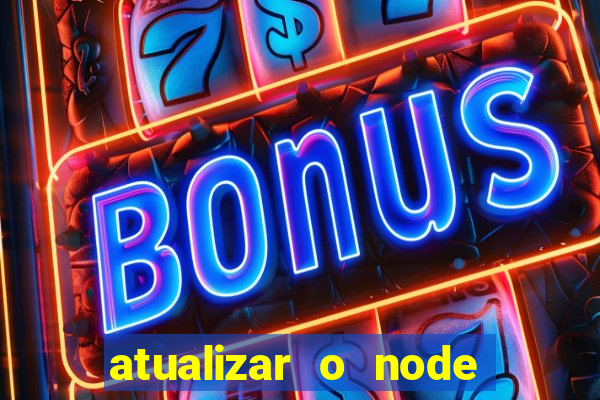 atualizar o node no windows