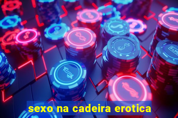 sexo na cadeira erotica