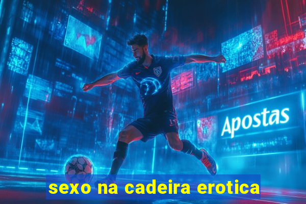 sexo na cadeira erotica